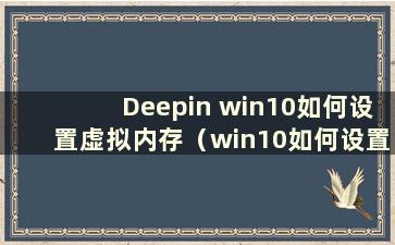 Deepin win10如何设置虚拟内存（win10如何设置虚拟内存）